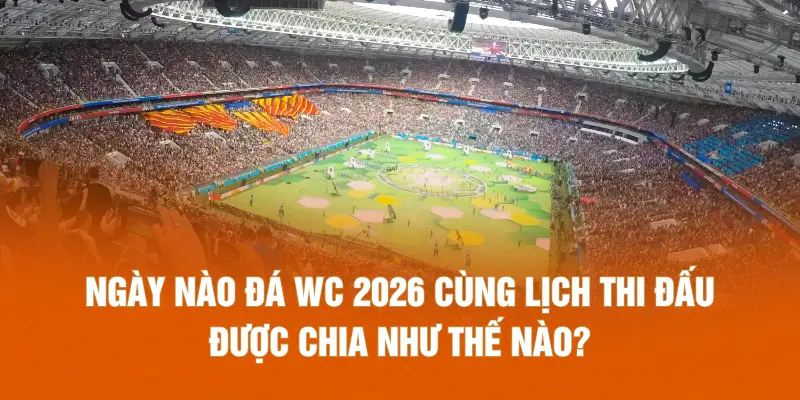 Ngày nào đá WC 2026 cùng lịch thi đấu được chia như thế nào?